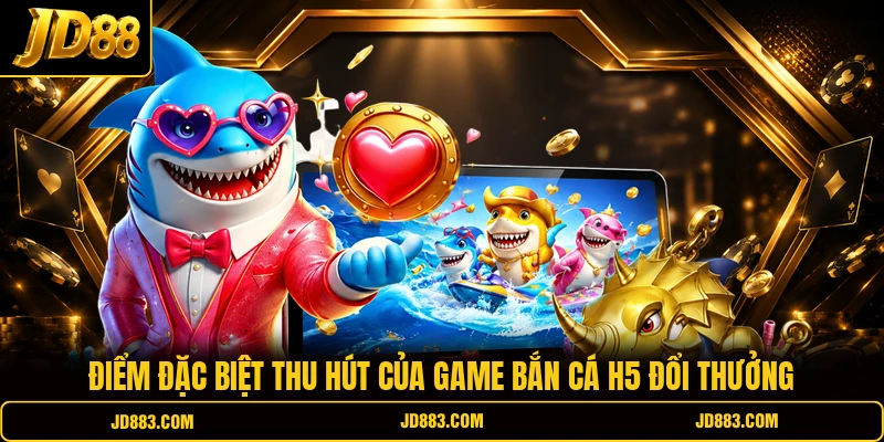 Điểm đặc biệt thu hút của game bắn cá H5 đổi thưởng